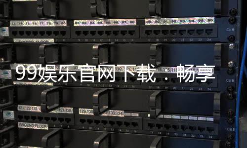99娱乐官网下载：畅享顶级棋牌与电子游艺的完美体验
