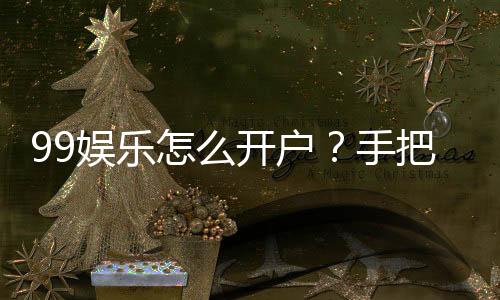 99娱乐怎么开户?手把手教你快速注册畅玩棋牌