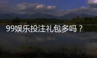 99娱乐投注礼包多吗?揭秘新手必领的八大彩金福利