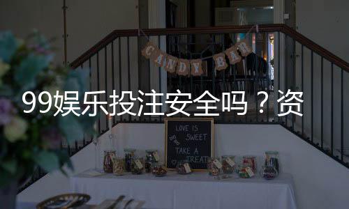 99娱乐投注安全吗?资深玩家解析平台可靠性与资金保障