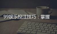 99娱乐投注技巧：掌握这5点让你胜率翻倍