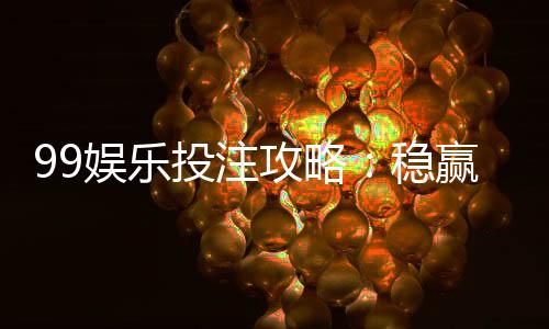 99娱乐投注攻略：稳赢技巧与实战经验分享