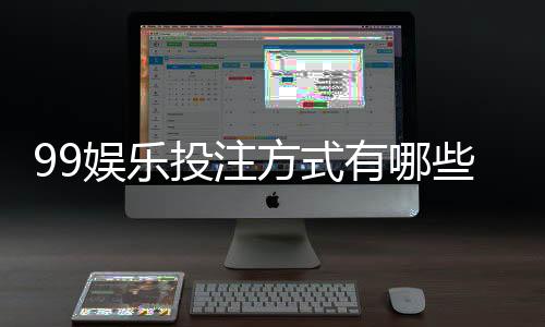 99娱乐投注方式有哪些?详解主流玩法与操作技巧