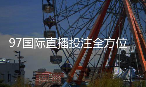 97国际直播投注全方位解析赛事精彩纷呈