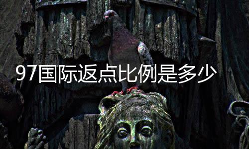 97国际返点比例是多少?盘点最新优惠活动