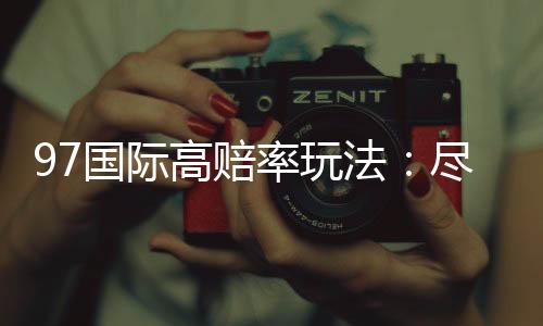 97国际高赔率玩法:尽享刺激电子游艺乐趣