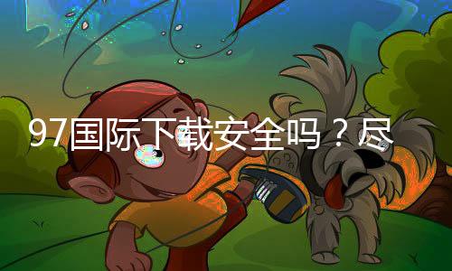 97国际下载安全吗?尽在玩家经验分享