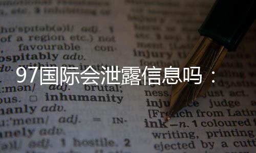97国际会泄露信息吗:专业玩家告诉你真相