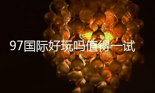 97国际好玩吗值得一试吗?