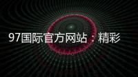 97国际官方网站:精彩游戏等你来体验
