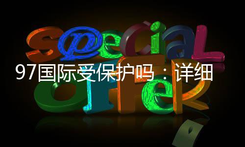 97国际受保护吗:详细保障措施揭秘