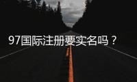 97国际注册要实名吗?安全注册资讯