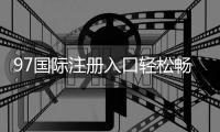 97国际注册入口轻松畅享在线娱乐游戏！