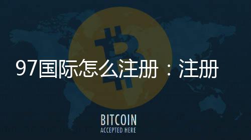 97国际怎么注册:注册流程详解