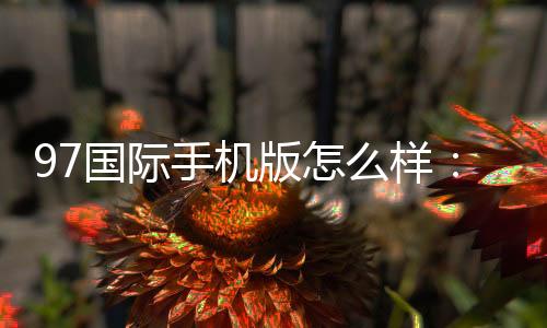 97国际手机版怎么样:玩家真实评测
