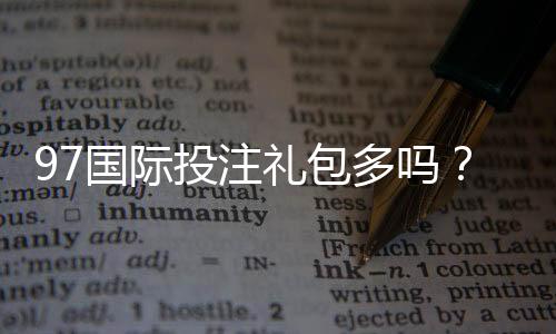 97国际投注礼包多吗?立即揭晓