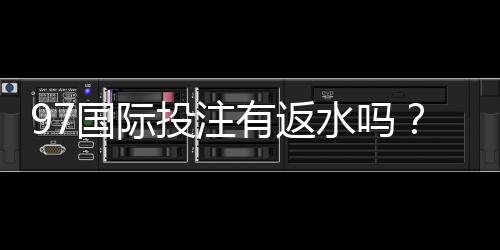 97国际投注有返水吗?优惠政策一览