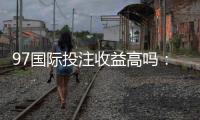 97国际投注收益高吗:了解真实玩家体验!