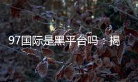 97国际是黑平台吗:揭秘真相