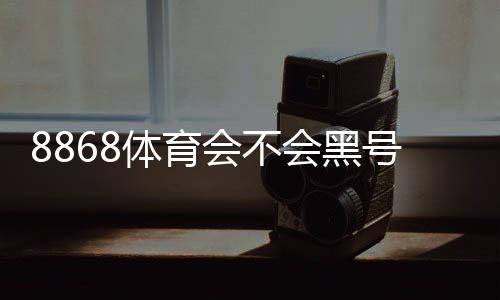 8868体育会不会黑号?真实用户反馈、原因分析与防封攻略