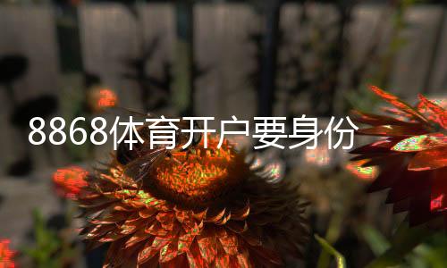 8868体育开户要身份证吗?开户流程、身份证要求与常见问题详解