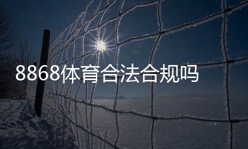 8868体育合法合规吗?官方资质与法律风险全面解读
