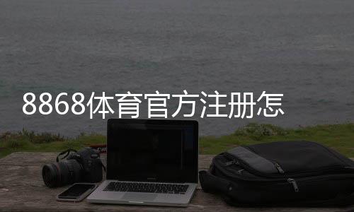 8868体育官方注册怎么操作?新手注册流程、安全验证与常见问题详解