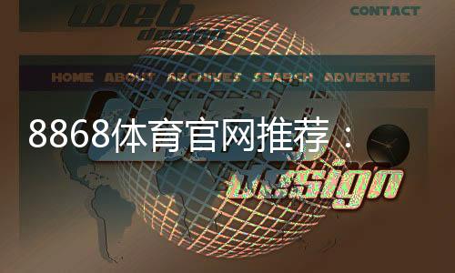 8868体育官网推荐:2026新手注册指南、优惠活动与玩法全解析