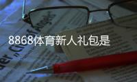 8868体育新人礼包是什么?领取步骤、使用规则与常见问题一文看懂