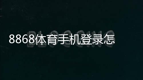 8868体育手机登录怎么操作?iOS安卓注册下载安装与常见问题快速解决