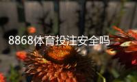 8868体育投注安全吗?权威评测与真实用户反馈资质与提现风险全解析