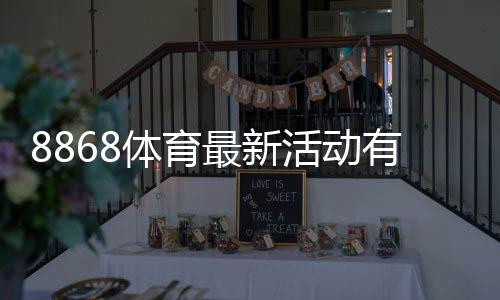 8868体育最新活动有哪些?新用户优惠、活动规则与参与攻略