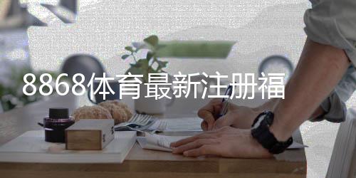 8868体育最新注册福利怎么领取?新用户优惠、规则与注意事项详解