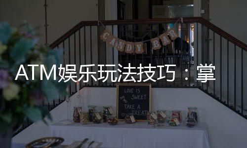 ATM娱乐玩法技巧:掌握这些窍门让你轻松赢遍全场