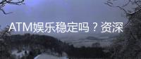 ATM娱乐稳定吗？资深玩家解析平台可靠性与游戏体验