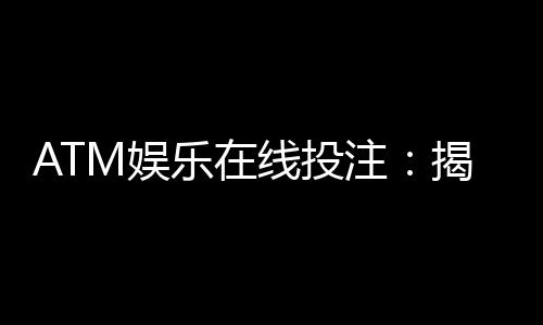 ATM娱乐在线投注:揭秘高胜率玩家的实战技巧与策略