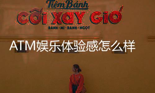 ATM娱乐体验感怎么样?资深玩家分享真实测评与技巧
