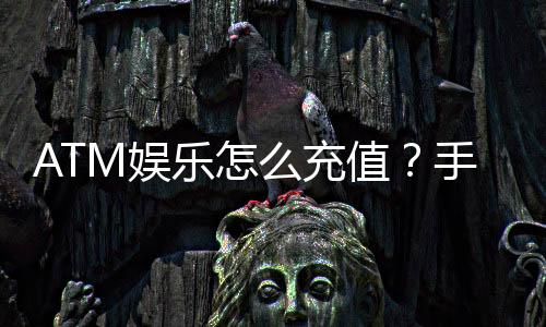 ATM娱乐怎么充值?手把手教你快速到账的充值攻略