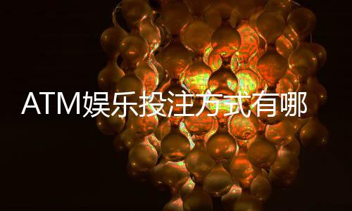 ATM娱乐投注方式有哪些?详解主流玩法与操作技巧