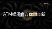 ATM娱乐官方优惠:新会员首存礼金最高送8888元