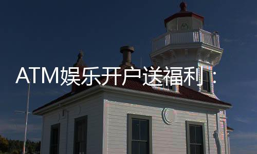 ATM娱乐开户送福利:新会员专享豪礼首存即送888元