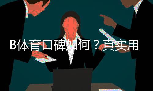 B体育口碑如何?真实用户评价、提现速度与安全性全方位解析
