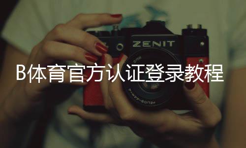 B体育官方认证登录教程:快速完成认证与安全登录全流程解析
