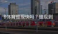 B体育提现快吗?提现到账时间、手续费与常见问题全面解析