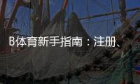 B体育新手指南:注册、充值、投注与提款一站式攻略新手快速上手
