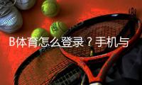 B体育怎么登录?手机与电脑完整登录教程与登录失败快速排查