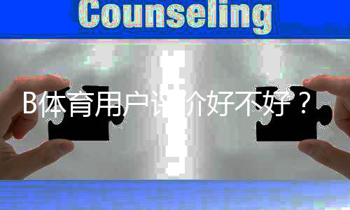 B体育用户评价好不好?真实测评、优缺点与是否值得使用解析