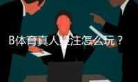 B体育真人投注怎么玩?新手入门规则与实战技巧详解