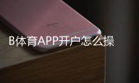 B体育APP开户怎么操作?新手注册与实名认证全流程解析