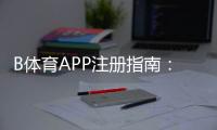 B体育APP注册指南:最新版下载、账号实名与常见问题一站式教学